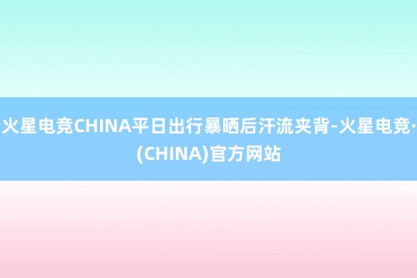 火星电竞CHINA平日出行暴晒后汗流夹背-火星电竞·(CHINA)官方网站