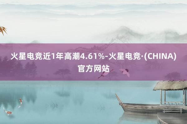 火星电竞近1年高潮4.61%-火星电竞·(CHINA)官方网