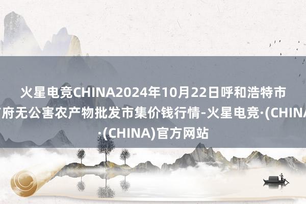 火星电竞CHINA2024年10月22日呼和浩特市好意思通首府无公害农产物批发市集价钱行情-火星电竞·(CHINA)官方网站