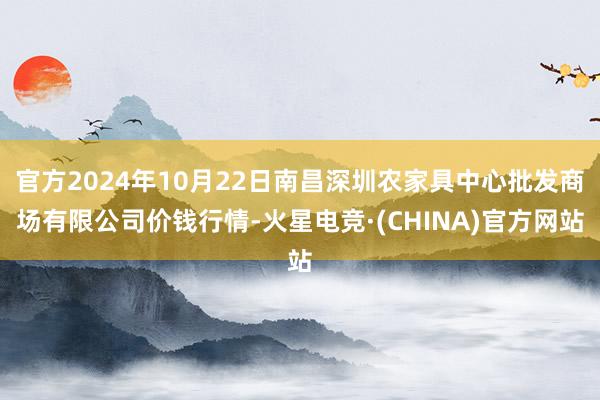 官方2024年10月22日南昌深圳农家具中心批发商场有限公司价钱行情-火星电竞·(CHINA)官方网站