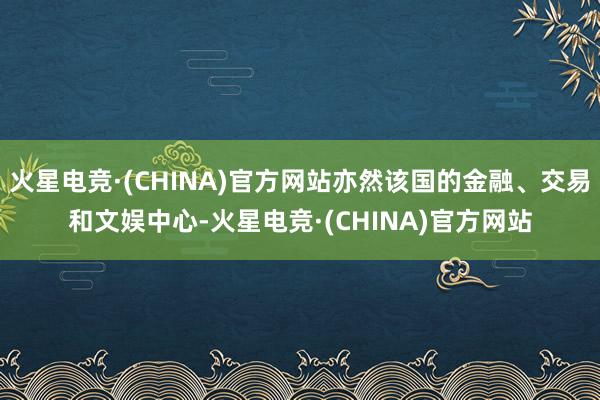 火星电竞·(CHINA)官方网站亦然该国的金融、交易和文娱中心-火星电竞·(CHINA)官方网站