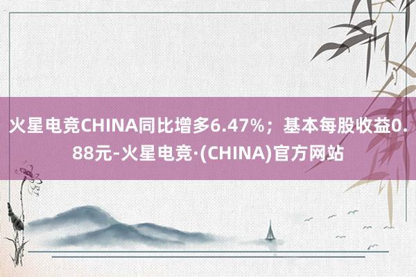 火星电竞CHINA同比增多6.47%；基本每股收益0.88元-火星电竞·(CHINA)官方网站