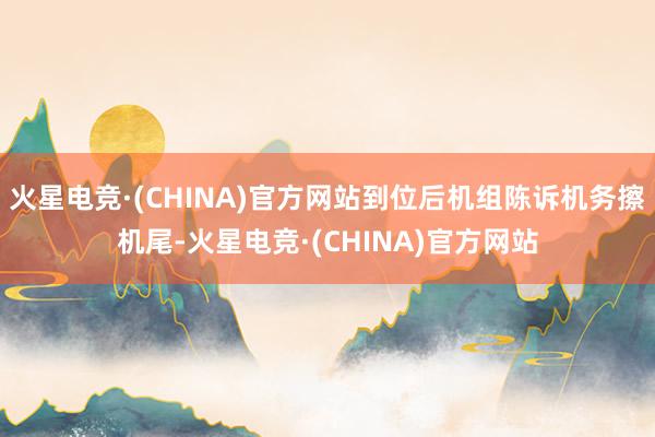 火星电竞·(CHINA)官方网站到位后机组陈诉机务擦机尾-火星电竞·(CHINA)官方网站