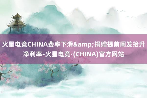 火星电竞CHINA费率下滑&捐赠提前阐发抬升净利率-