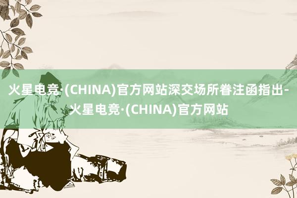 火星电竞·(CHINA)官方网站　　深交场所眷注函指出-火星