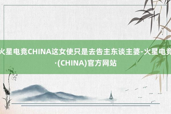 火星电竞CHINA这女使只是去告主东谈主婆-火星电竞·(CHINA)官方网站