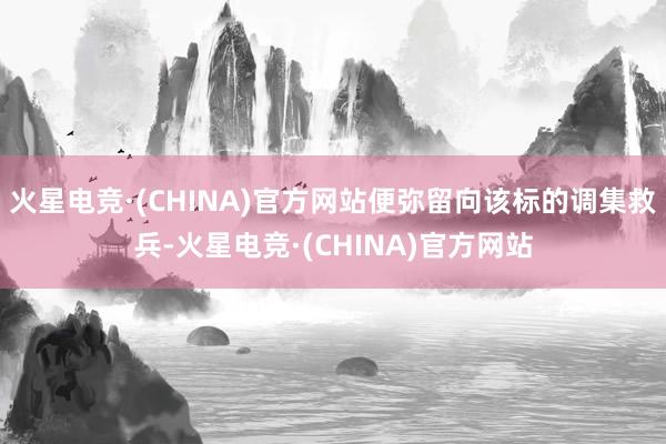 火星电竞·(CHINA)官方网站便弥留向该标的调集救兵-火星