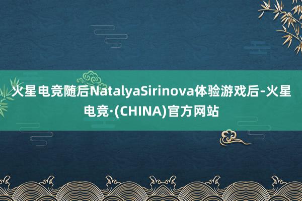 火星电竞随后NatalyaSirinova体验游戏后-火星电