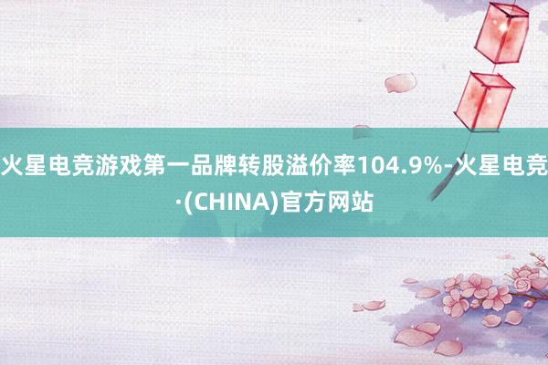 火星电竞游戏第一品牌转股溢价率104.9%-火星电竞·(CHINA)官方网站