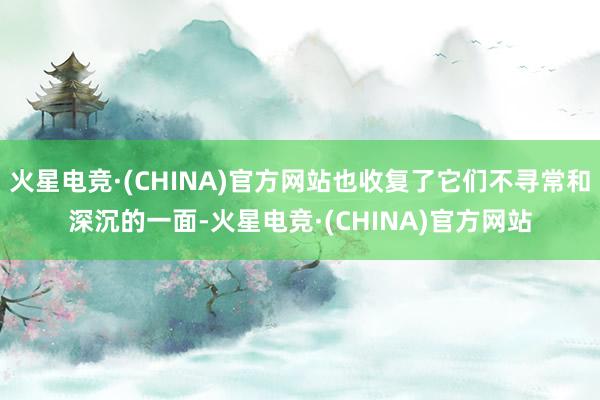 火星电竞·(CHINA)官方网站也收复了它们不寻常和深沉的一面-火星电竞·(CHINA)官方网站