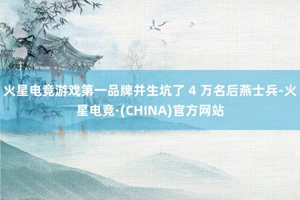 火星电竞游戏第一品牌并生坑了 4 万名后燕士兵-火星电竞·(CHINA)官方网站