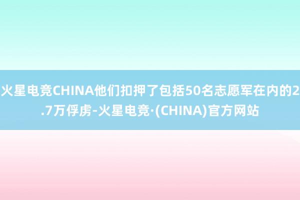 火星电竞CHINA他们扣押了包括50名志愿军在内的2.7万俘