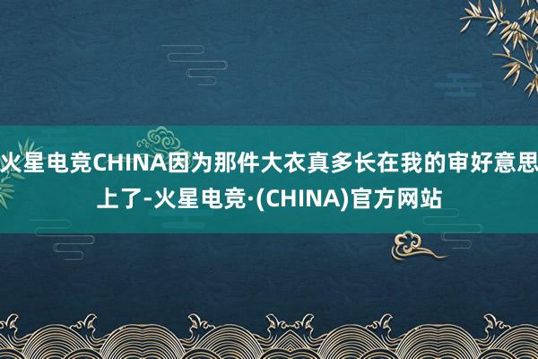 火星电竞CHINA因为那件大衣真多长在我的审好意思上了-火星