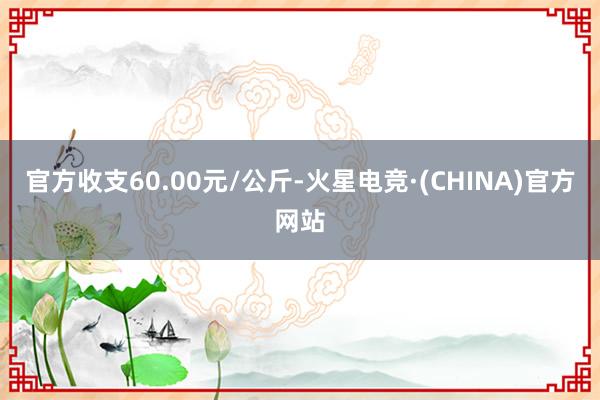 官方收支60.00元/公斤-火星电竞·(CHINA)官方网站