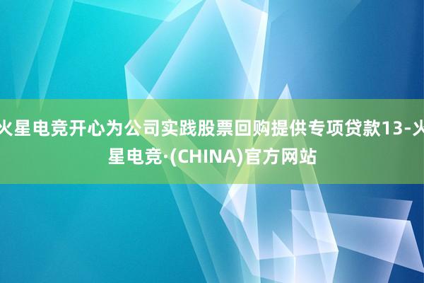 火星电竞开心为公司实践股票回购提供专项贷款13-火星电竞·(CHINA)官方网站