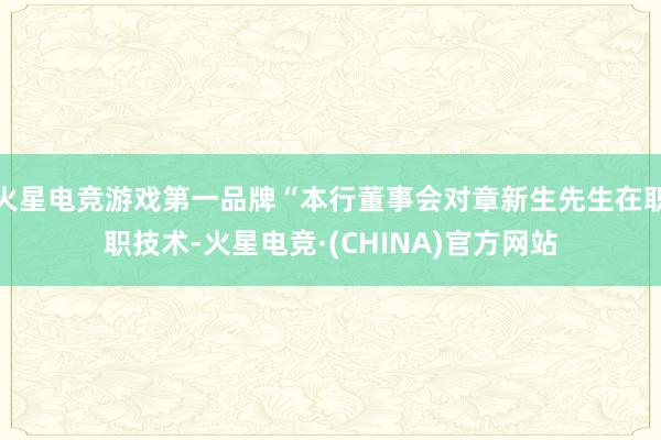 火星电竞游戏第一品牌“本行董事会对章新生先生在职职技术-火星