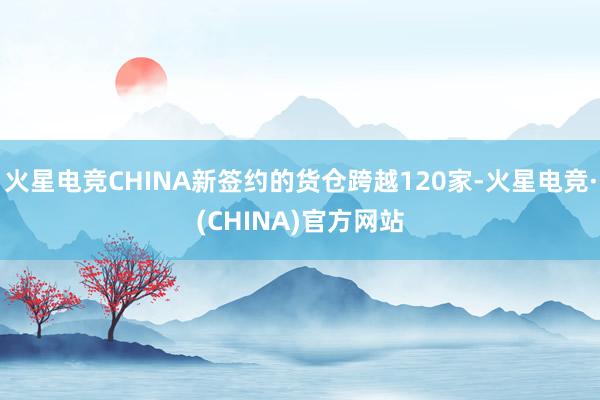 火星电竞CHINA新签约的货仓跨越120家-火星电竞·(CH