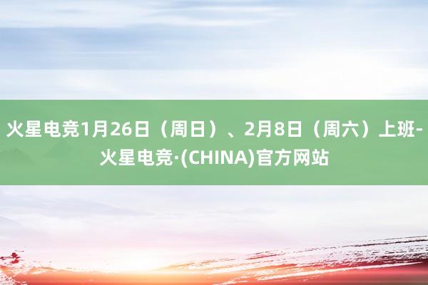 火星电竞1月26日（周日）、2月8日（周六）上班-火星电竞·(CHINA)官方网站