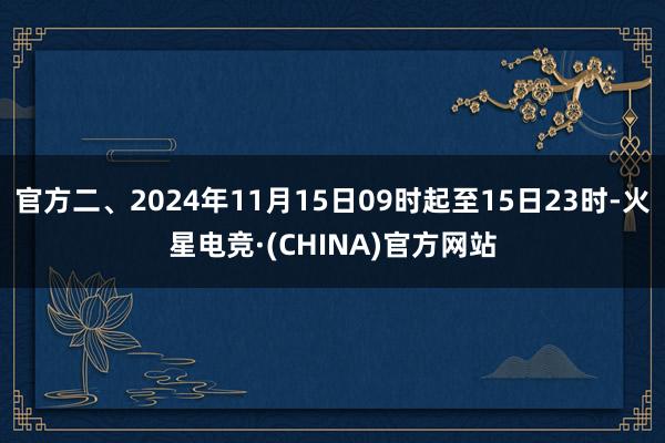 官方二、2024年11月15日09时起至15日23时-火星电竞·(CHINA)官方网站