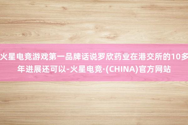 火星电竞游戏第一品牌话说罗欣药业在港交所的10多年进展还可以-火星电竞·(CHINA)官方网站