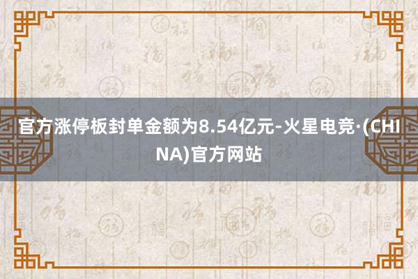 官方涨停板封单金额为8.54亿元-火星电竞·(CHINA)官方网站