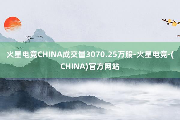 火星电竞CHINA成交量3070.25万股-火星电竞·(CHINA)官方网站