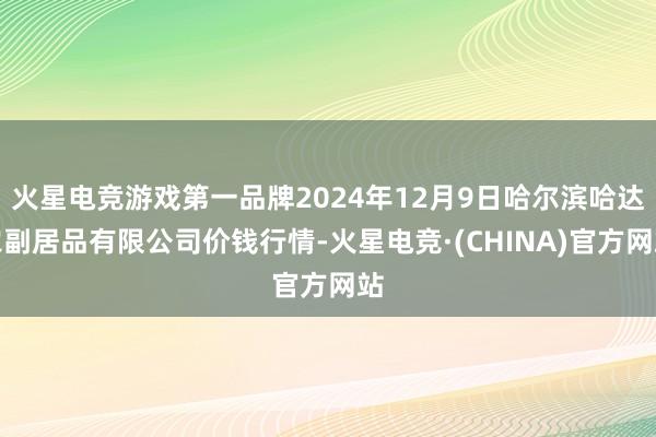 火星电竞游戏第一品牌2024年12月9日哈尔滨哈达农副居品有