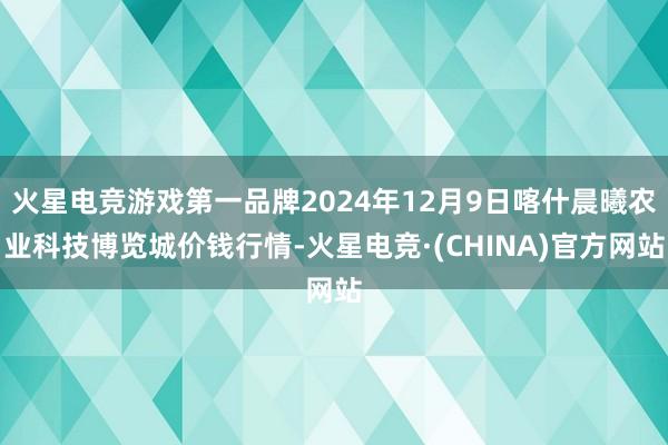 火星电竞游戏第一品牌2024年12月9日喀什晨曦农业科技博览