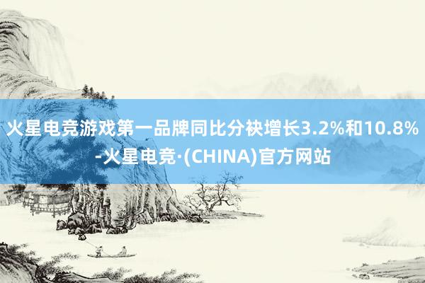 火星电竞游戏第一品牌同比分袂增长3.2%和10.8%-火星电竞·(CHINA)官方网站