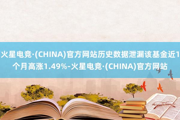 火星电竞·(CHINA)官方网站历史数据泄漏该基金近1个月高涨1.49%-火星电竞·(CHINA)官方网站