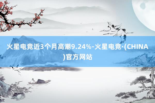 火星电竞近3个月高潮9.24%-火星电竞·(CHINA)官方网站