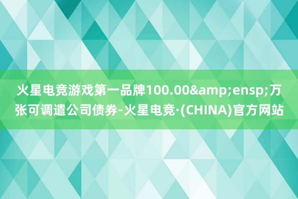 火星电竞游戏第一品牌100.00&ensp;万张可调遣公司债券-火星电竞·(CHINA)官方网站