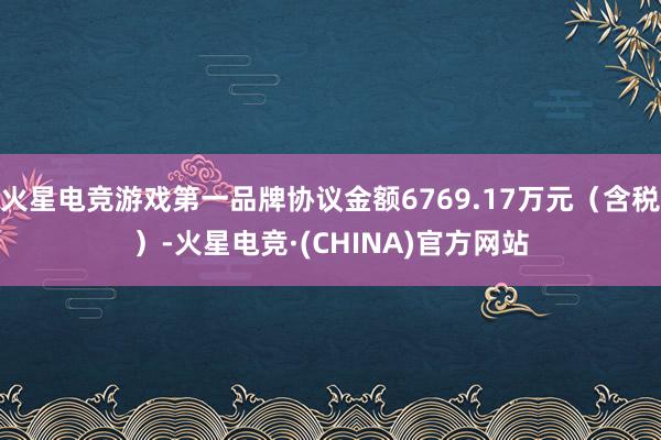 火星电竞游戏第一品牌协议金额6769.17万元（含税）-火星