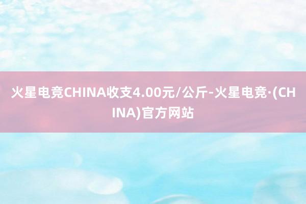 火星电竞CHINA收支4.00元/公斤-火星电竞·(CHIN