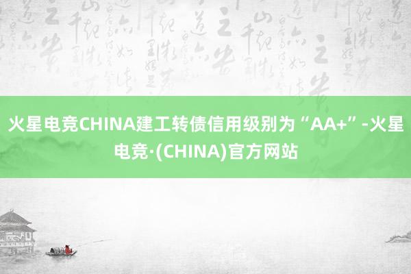 火星电竞CHINA建工转债信用级别为“AA+”-火星电竞·(