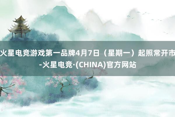 火星电竞游戏第一品牌4月7日（星期一）起照常开市-火星电竞·