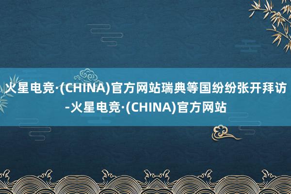 火星电竞·(CHINA)官方网站瑞典等国纷纷张开拜访-火星电