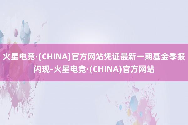 火星电竞·(CHINA)官方网站凭证最新一期基金季报闪现-火星电竞·(CHINA)官方网站