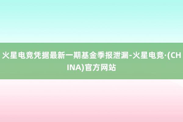 火星电竞凭据最新一期基金季报泄漏-火星电竞·(CHINA)官方网站