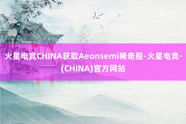 火星电竞CHINA获取Aeonsemi稀奇股-火星电竞·(CHINA)官方网站