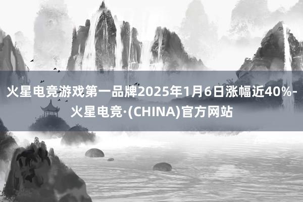 火星电竞游戏第一品牌2025年1月6日涨幅近40%-火星电竞·(CHINA)官方网站