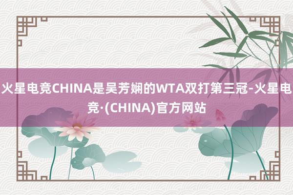 火星电竞CHINA是吴芳娴的WTA双打第三冠-火星电竞·(CHINA)官方网站