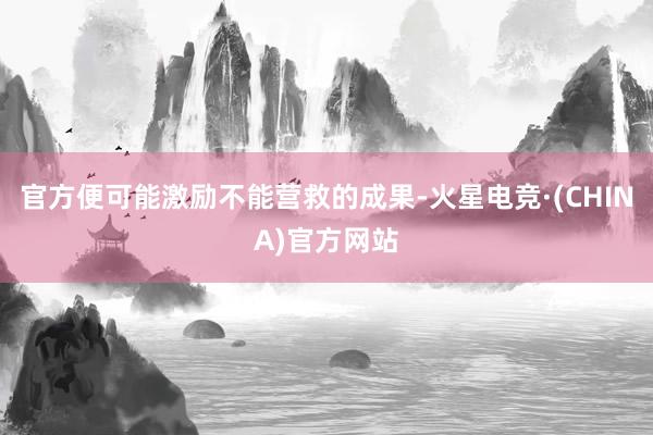 官方便可能激励不能营救的成果-火星电竞·(CHINA)官方网站