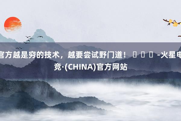 官方越是穷的技术，越要尝试野门道！ ​​​-火星电竞·(CHINA)官方网站