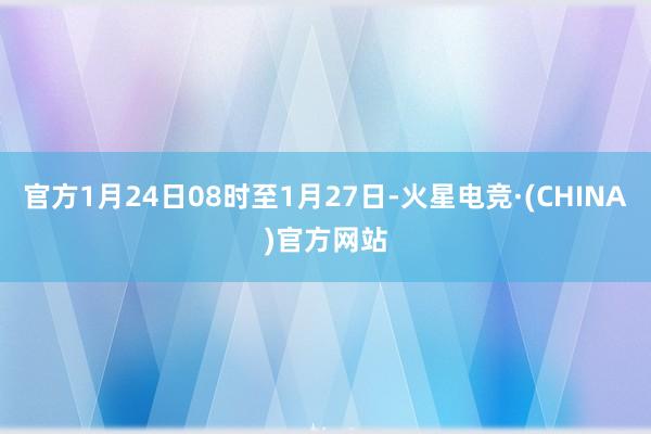 官方1月24日08时至1月27日-火星电竞·(CHINA)官方网站