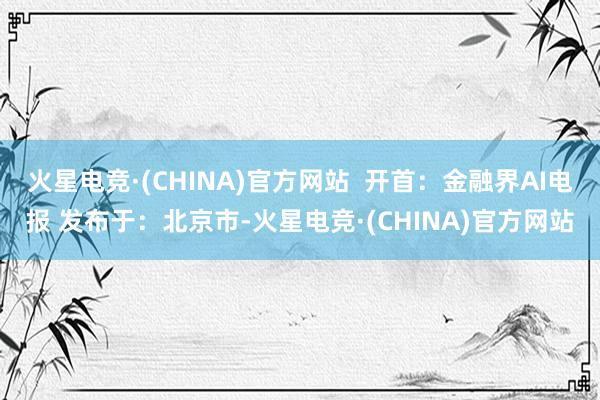 火星电竞·(CHINA)官方网站  开首：金融界AI电报 发布于：北京市-火星电竞·(CHINA)官方网站