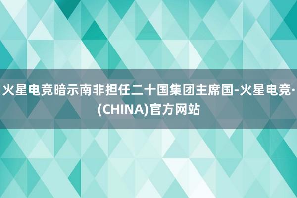 火星电竞暗示南非担任二十国集团主席国-火星电竞·(CHINA)官方网站