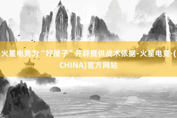 火星电竞为“好屋子”开辟提供战术依据-火星电竞·(CHINA)官方网站