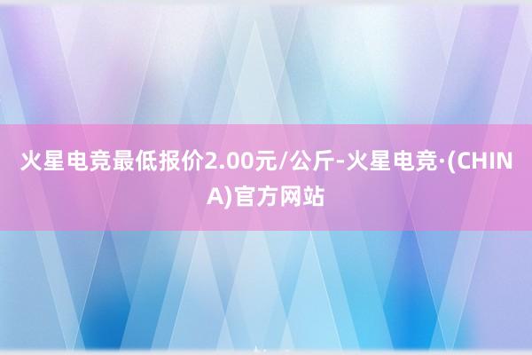 火星电竞最低报价2.00元/公斤-火星电竞·(CHINA)官方网站