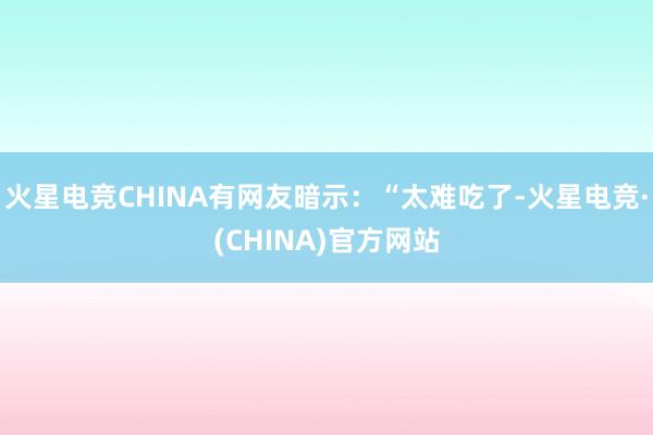 火星电竞CHINA有网友暗示：“太难吃了-火星电竞·(CHI